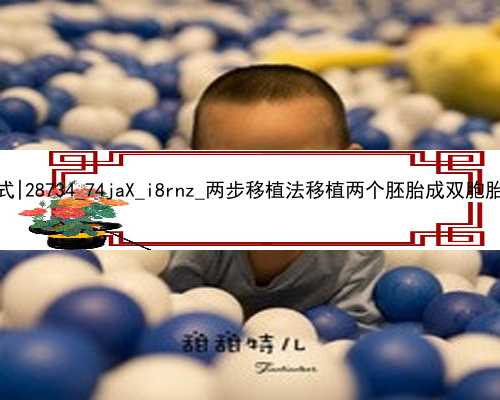 武汉代孕公司的联系方式|28734_74jaX_i8rnz_两步移植法移植两个胚胎成双胞胎的多